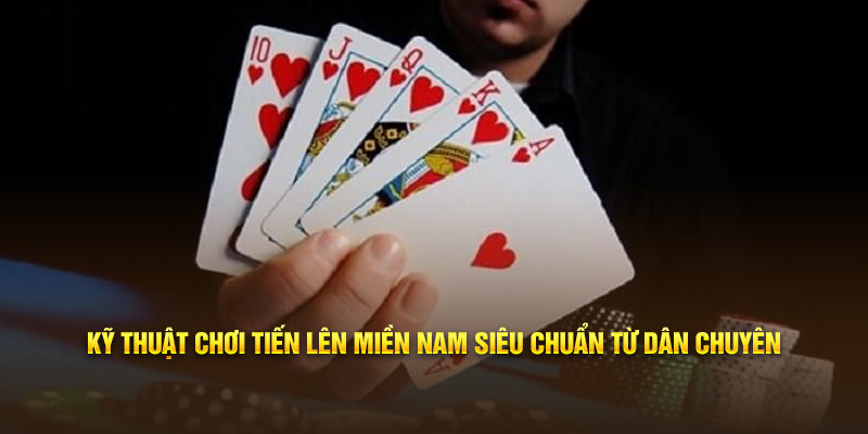 Kỹ thuật chơi tiến lên miền Nam siêu chuẩn từ dân chuyên