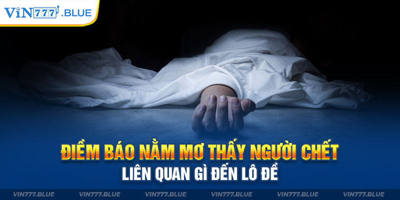 Điềm Báo Nằm Mơ Thấy Người Chết Liên Quan Gì Đến Lô Đề