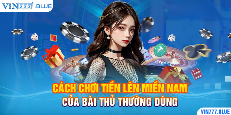 Cách Chơi Tiền Lên Miền Nam Của Bài Thủ Thường Dùng