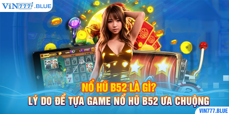 Nổ Hũ B52 Là Gì? Lý do để tựa game nổ hũ B52 ưa chuộng