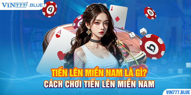 Tiến Lên Miền Nam Là Gì? Cách Chơi Tiến Lên Miền Nam